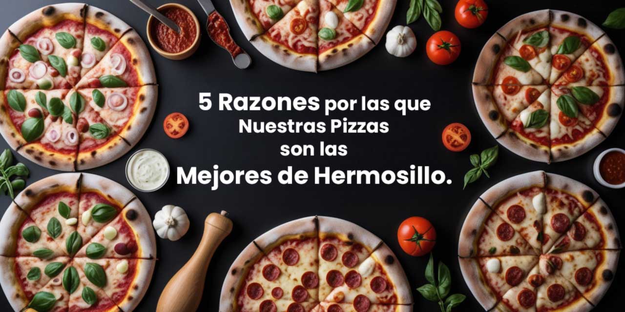 5 Razones Por Las Que Nuestras Pizzas Son Las Mejores de Hermosillo